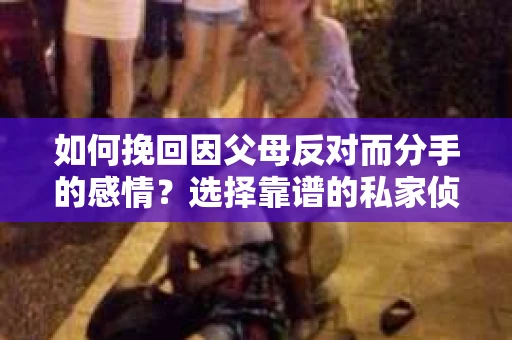 如何挽回因父母反对而分手的感情？选择靠谱的私家侦探社怎么办？
