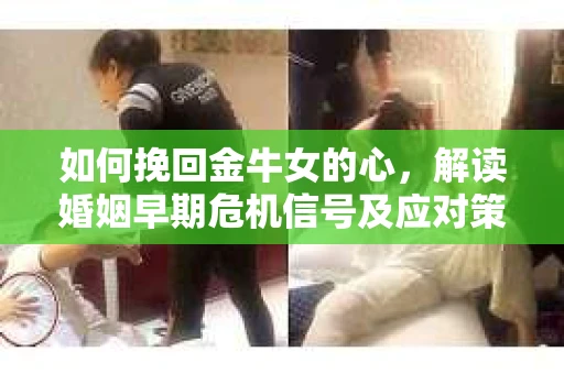 如何挽回金牛女的心,解读婚姻早期危机信号及应对策略 如何挽回金牛女的心,解读婚姻早期危机信号及应对策略