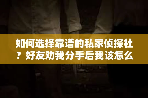 如何选择靠谱的私家侦探社？好友劝我分手后我该怎么办？