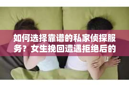 如何选择靠谱的私家侦探服务?女生挽回遭遇拒绝后的调查怎么办? 如何选择靠谱的私家侦探服务?女生挽回遭遇拒绝后的调查怎么办?