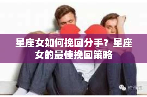 星座女如何挽回分手？星座女的最佳挽回策略
