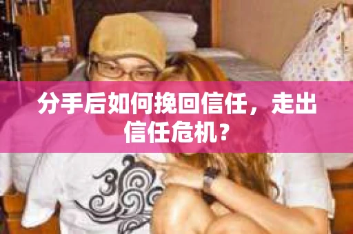 分手后如何挽回信任，走出信任危机？