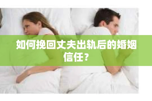 如何挽回丈夫出轨后的婚姻信任? 如何挽回丈夫出轨后的婚姻信任?