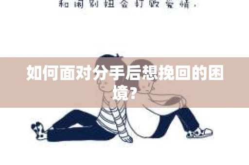 如何面对分手后想挽回的困境？