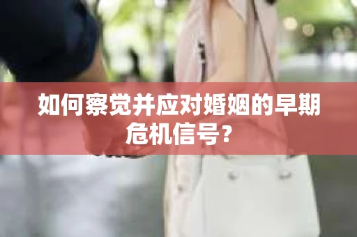 如何察觉并应对婚姻的早期危机信号？