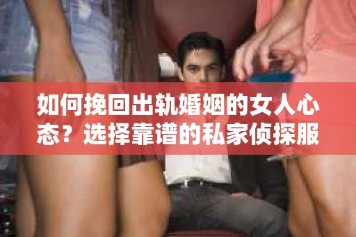 如何挽回出轨婚姻的女人心态？选择靠谱的私家侦探服务指南
