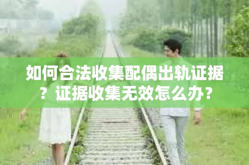 如何合法收集配偶出轨证据？证据收集无效怎么办？