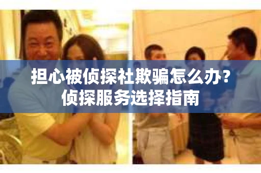 担心被侦探社欺骗怎么办？侦探服务选择指南