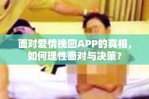 面对爱情挽回APP的真相，如何理性面对与决策？