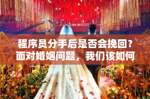 程序员分手后是否会挽回？面对婚姻问题，我们该如何应对？