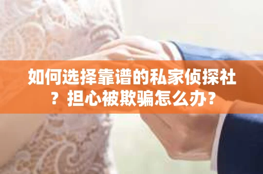 如何选择靠谱的私家侦探社？担心被欺骗怎么办？