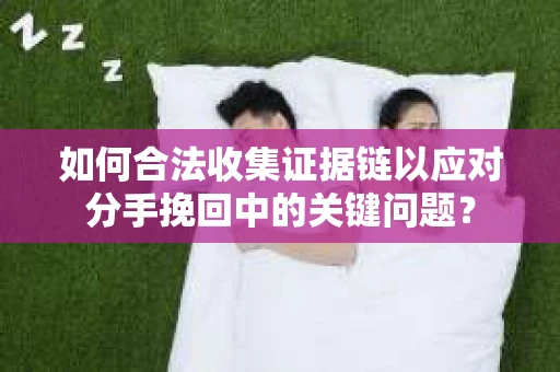 如何合法收集证据链以应对分手挽回中的关键问题？