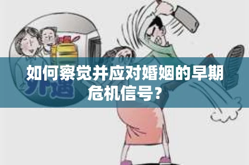 如何察觉并应对婚姻的早期危机信号？