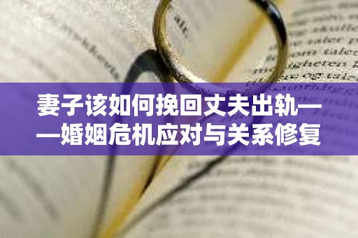 妻子该如何挽回丈夫出轨——婚姻危机应对与关系修复全攻略