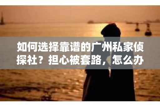 如何选择靠谱的广州私家侦探社？担心被套路，怎么办？