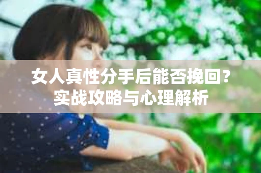 女人真性分手后能否挽回？实战攻略与心理解析