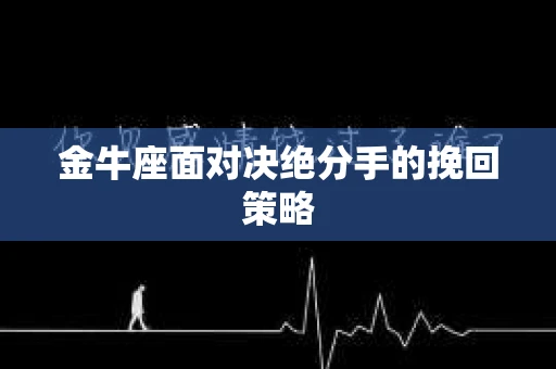 金牛座面对决绝分手的挽回策略 金牛座面对决绝分手的挽回策略