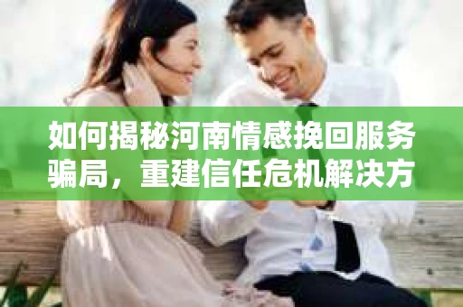 如何揭秘河南情感挽回服务骗局，重建信任危机解决方案？