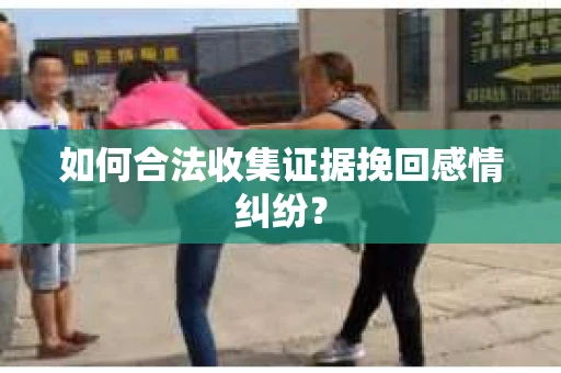 如何合法收集证据挽回感情纠纷？
