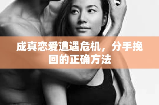 成真恋爱遭遇危机，分手挽回的正确方法