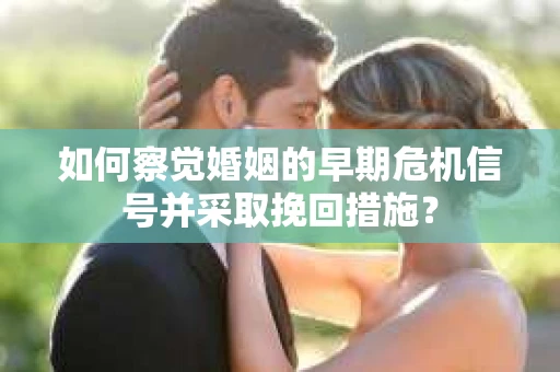如何察觉婚姻的早期危机信号并采取挽回措施? 如何察觉婚姻的早期危机信号并采取挽回措施?