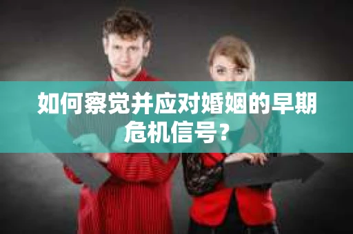 如何察觉并应对婚姻的早期危机信号？