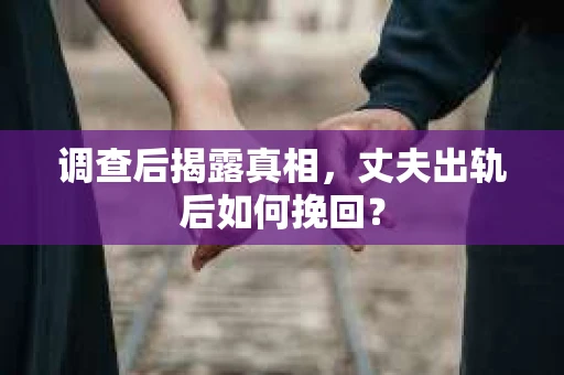 调查后揭露真相，丈夫出轨后如何挽回？