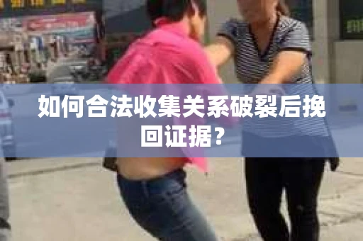 如何合法收集关系破裂后挽回证据？