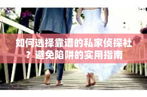 如何选择靠谱的私家侦探社？避免陷阱的实用指南