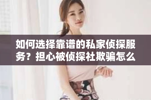 如何选择靠谱的私家侦探服务?担心被侦探社欺骗怎么办? 如何选择靠谱的私家侦探服务?担心被侦探社欺骗怎么办?