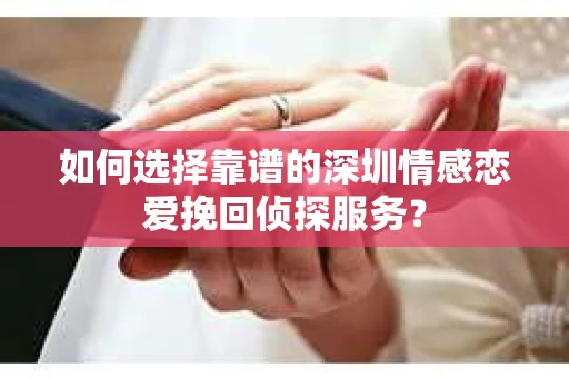 如何选择靠谱的深圳情感恋爱挽回侦探服务？