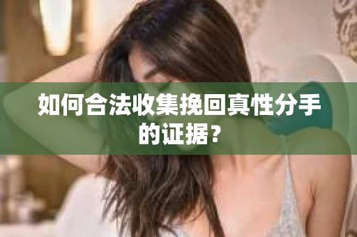如何合法收集挽回真性分手的证据？