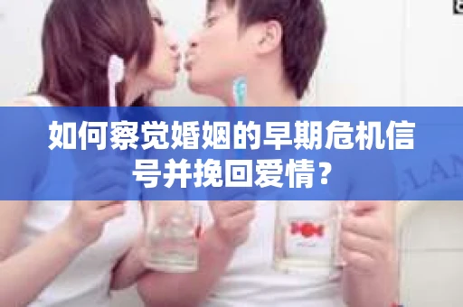 如何察觉婚姻的早期危机信号并挽回爱情？