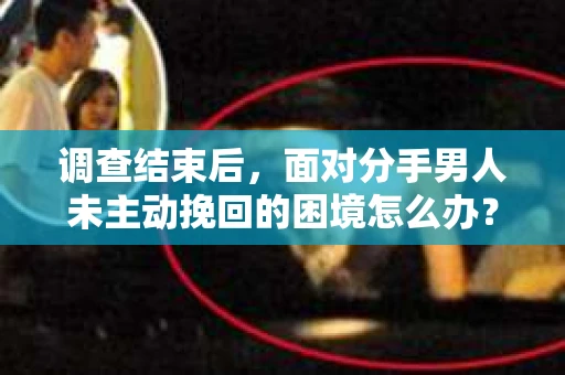 调查结束后，面对分手男人未主动挽回的困境怎么办？