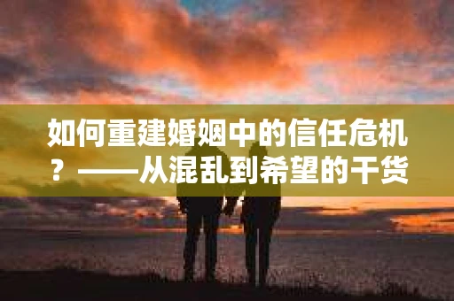 如何重建婚姻中的信任危机？——从混乱到希望的干货指南