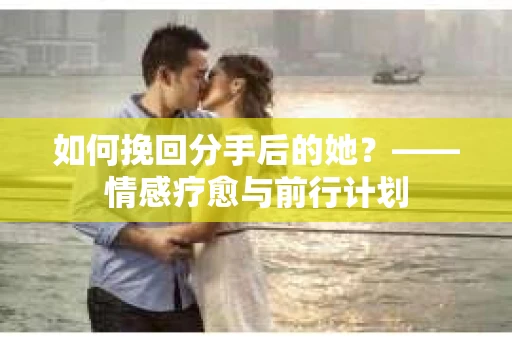 如何挽回分手后的她?——情感疗愈与前行计划 如何挽回分手后的她?——情感疗愈与前行计划