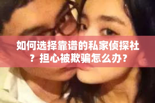 如何选择靠谱的私家侦探社?担心被欺骗怎么办? 如何选择靠谱的私家侦探社?担心被欺骗怎么办?
