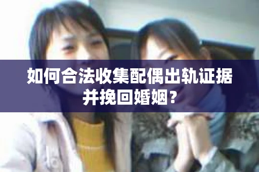 如何合法收集配偶出轨证据并挽回婚姻？