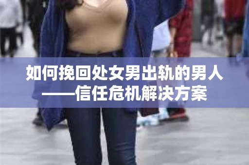 如何挽回处女男出轨的男人——信任危机解决方案 如何挽回处女男出轨的男人——信任危机解决方案