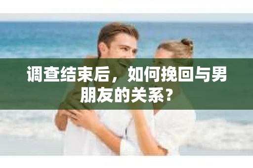 调查结束后，如何挽回与男朋友的关系？