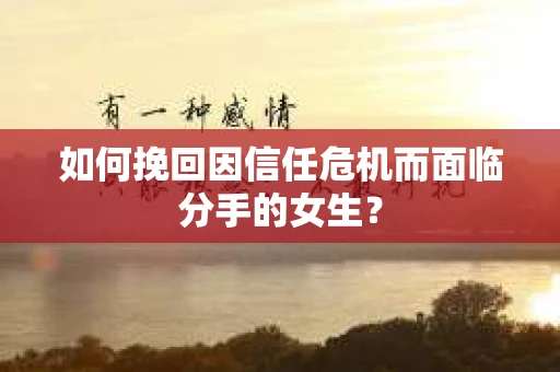如何挽回因信任危机而面临分手的女生？