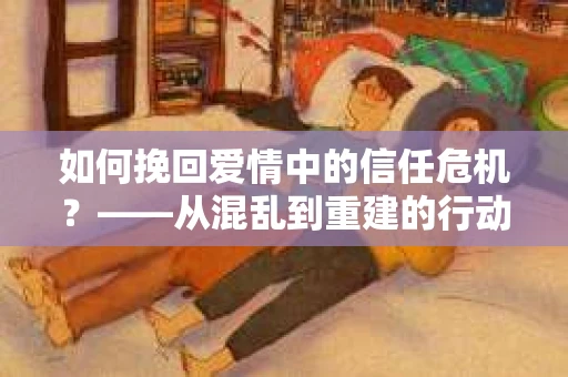 如何挽回爱情中的信任危机？——从混乱到重建的行动指南