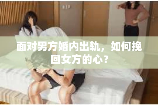 面对男方婚内出轨,如何挽回女方的心? 面对男方婚内出轨,如何挽回女方的心?