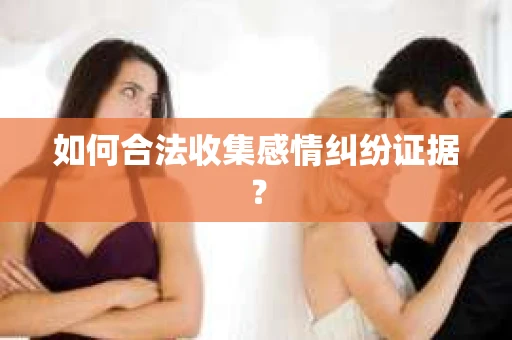 如何合法收集感情纠纷证据？