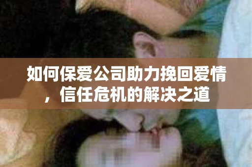 如何保爱公司助力挽回爱情，信任危机的解决之道