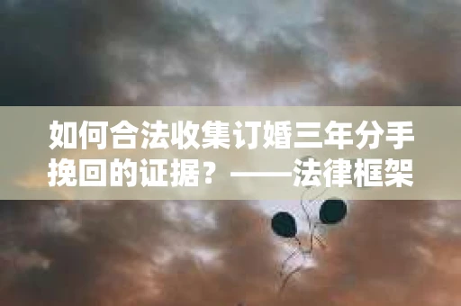 如何合法收集订婚三年分手挽回的证据?——法律框架下的有效证据收集方案 如何合法收集订婚三年分手挽回的证据?——法律框架下的有效证据收集方案