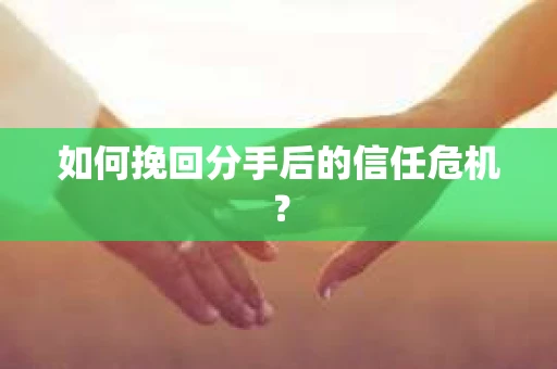 如何挽回分手后的信任危机？