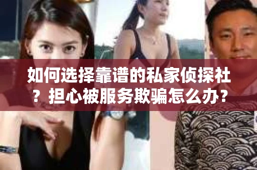 如何选择靠谱的私家侦探社？担心被服务欺骗怎么办？