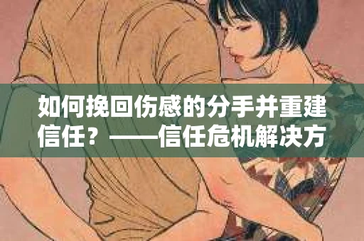如何挽回伤感的分手并重建信任？——信任危机解决方案