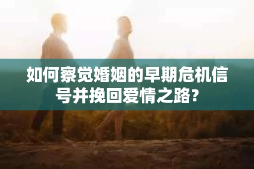 如何察觉婚姻的早期危机信号并挽回爱情之路？